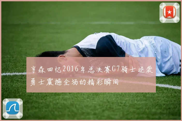 亨森回忆2016年总决赛G7骑士逆袭勇士震撼全场的精彩瞬间