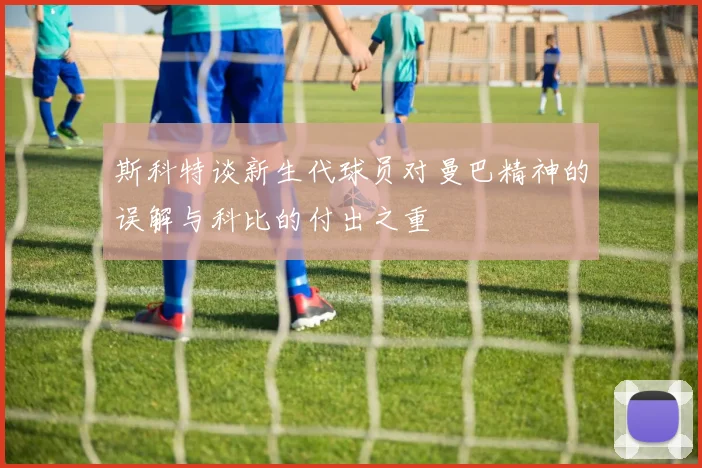 斯科特谈新生代球员对曼巴精神的误解与科比的付出之重