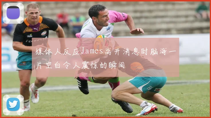 媒体人反应James离开消息时脑海一片空白令人震惊的瞬间