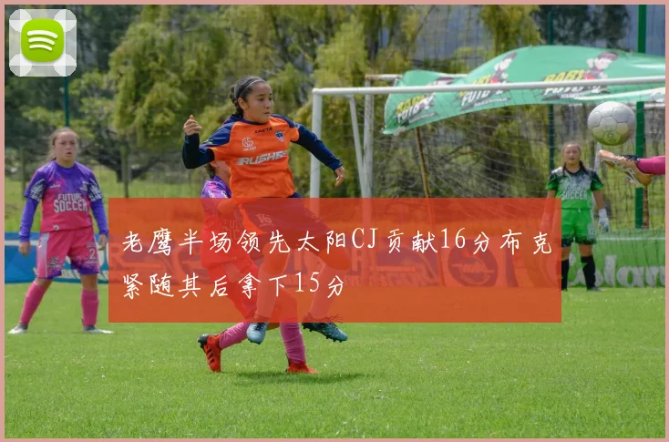 老鹰半场领先太阳CJ贡献16分布克紧随其后拿下15分