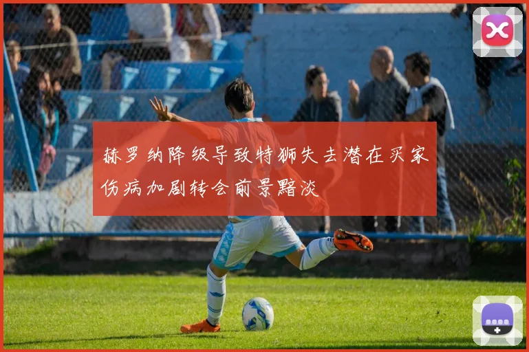 赫罗纳降级导致特狮失去潜在买家伤病加剧转会前景黯淡