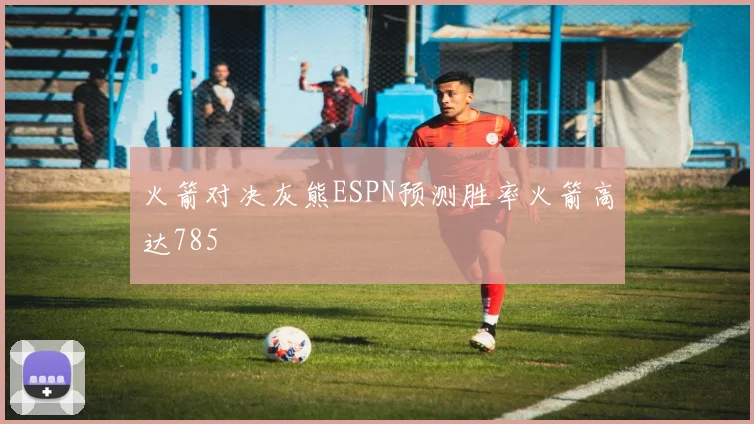 火箭对决灰熊ESPN预测胜率火箭高达785