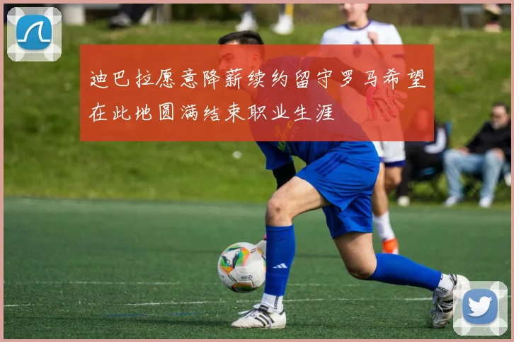 迪巴拉愿意降薪续约留守罗马希望在此地圆满结束职业生涯
