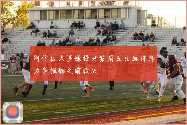 阿什拉夫涉嫌强奸案周五出庭律师力争推翻之前裁决