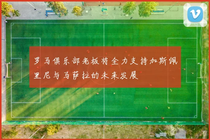 罗马俱乐部老板将全力支持加斯佩里尼与马萨拉的未来发展