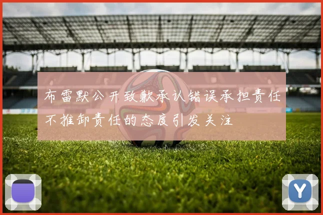 布雷默公开致歉承认错误承担责任不推卸责任的态度引发关注