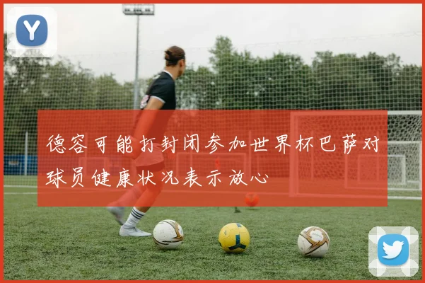 德容可能打封闭参加世界杯巴萨对球员健康状况表示放心