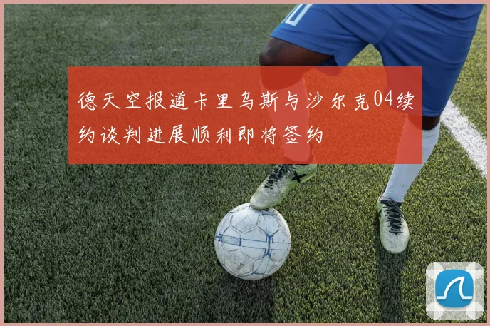 德天空报道卡里乌斯与沙尔克04续约谈判进展顺利即将签约